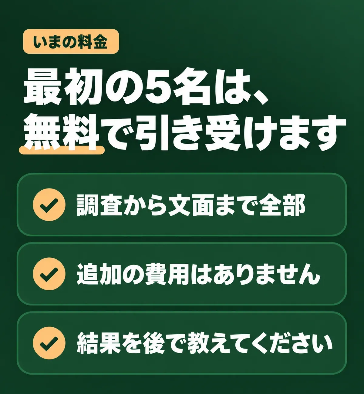 いまの料金。最初の5名は、無料で引き受けます。調査から文面まで全部。追加の費用はありません。結果を後で教えてください。